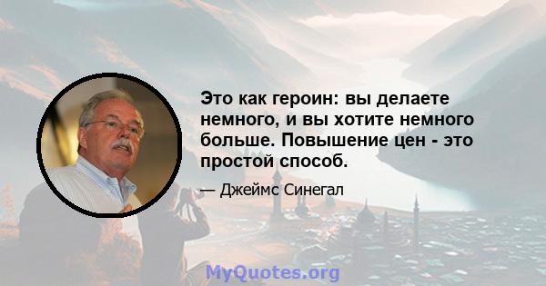 Это как героин: вы делаете немного, и вы хотите немного больше. Повышение цен - это простой способ.