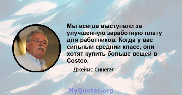 Мы всегда выступали за улучшенную заработную плату для работников. Когда у вас сильный средний класс, они хотят купить больше вещей в Costco.