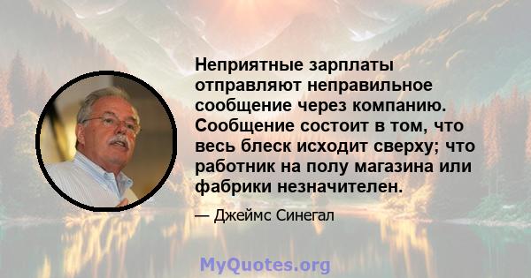 Неприятные зарплаты отправляют неправильное сообщение через компанию. Сообщение состоит в том, что весь блеск исходит сверху; что работник на полу магазина или фабрики незначителен.