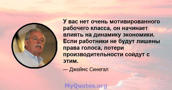 У вас нет очень мотивированного рабочего класса, он начинает влиять на динамику экономики. Если работники не будут лишены права голоса, потери производительности сойдут с этим.