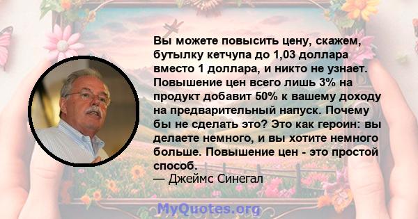 Вы можете повысить цену, скажем, бутылку кетчупа до 1,03 доллара вместо 1 доллара, и никто не узнает. Повышение цен всего лишь 3% на продукт добавит 50% к вашему доходу на предварительный напуск. Почему бы не сделать