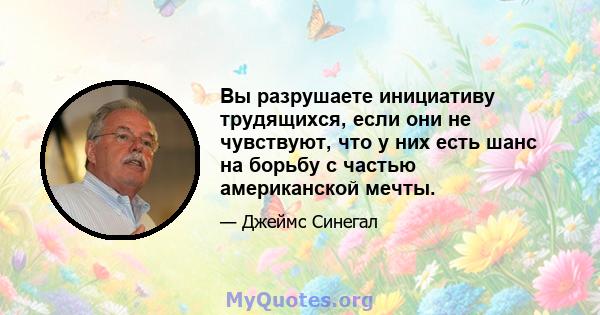 Вы разрушаете инициативу трудящихся, если они не чувствуют, что у них есть шанс на борьбу с частью американской мечты.