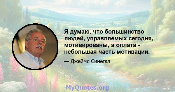 Я думаю, что большинство людей, управляемых сегодня, мотивированы, а оплата - небольшая часть мотивации.