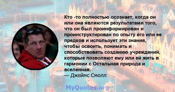 Кто -то полностью осознает, когда он или она являются результатами того, что он был проинформирован и проинструктирован по опыту его или ее предков и использует эти знания, чтобы освоить, понимать и способствовать