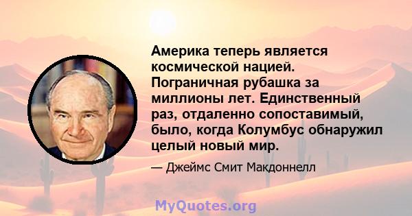 Америка теперь является космической нацией. Пограничная рубашка за миллионы лет. Единственный раз, отдаленно сопоставимый, было, когда Колумбус обнаружил целый новый мир.