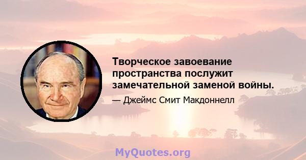 Творческое завоевание пространства послужит замечательной заменой войны.