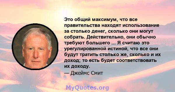 Это общий максимум, что все правительства находят использование за столько денег, сколько они могут собрать. Действительно, они обычно требуют большего ... Я считаю это урегулированной истиной, что все они будут тратить 