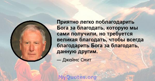 Приятно легко поблагодарить Бога за благодать, которую мы сами получили, но требуется великая благодать, чтобы всегда благодарить Бога за благодать, данную другим.