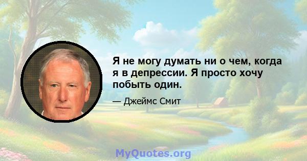 Я не могу думать ни о чем, когда я в депрессии. Я просто хочу побыть один.