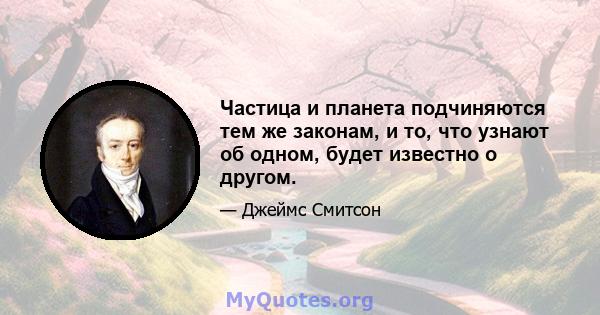 Частица и планета подчиняются тем же законам, и то, что узнают об одном, будет известно о другом.