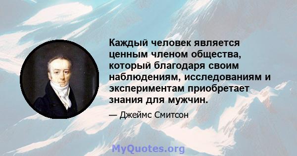 Каждый человек является ценным членом общества, который благодаря своим наблюдениям, исследованиям и экспериментам приобретает знания для мужчин.