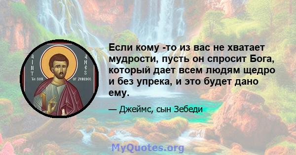 Если кому -то из вас не хватает мудрости, пусть он спросит Бога, который дает всем людям щедро и без упрека, и это будет дано ему.