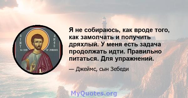 Я не собираюсь, как вроде того, как замолчать и получить дряхлый. У меня есть задача продолжать идти. Правильно питаться. Для упражнений.