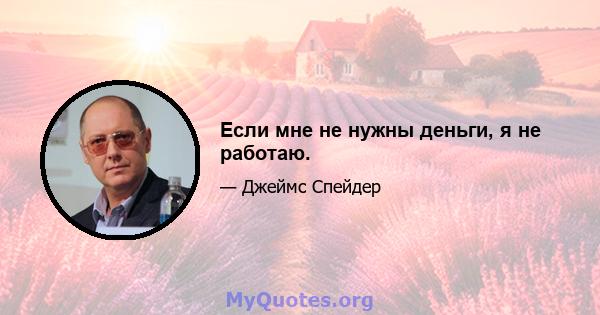 Если мне не нужны деньги, я не работаю.