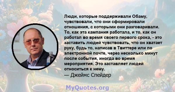 Люди, которые поддерживали Обаму, чувствовали, что они сформировали отношения, с которыми они разговаривали. То, как эта кампания работала, и то, как он работал во время своего первого срока, - это заставить людей