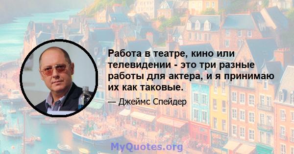 Работа в театре, кино или телевидении - это три разные работы для актера, и я принимаю их как таковые.