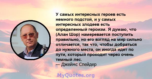 У самых интересных героев есть немного подстой, и у самых интересных злодеев есть определенный героизм. Я думаю, что (Алан Шор) намеревается поступить правильно, но его взгляд на мир сильно отличается, так что, чтобы