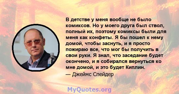 В детстве у меня вообще не было комиксов. Но у моего друга был ствол, полный их, поэтому комиксы были для меня как конфеты. Я бы пошел к нему домой, чтобы заснуть, и я просто пожираю все, что мог бы получить в свои