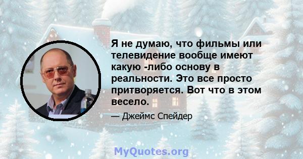 Я не думаю, что фильмы или телевидение вообще имеют какую -либо основу в реальности. Это все просто притворяется. Вот что в этом весело.