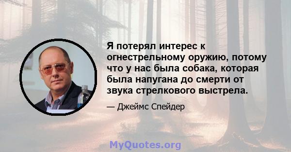 Я потерял интерес к огнестрельному оружию, потому что у нас была собака, которая была напугана до смерти от звука стрелкового выстрела.