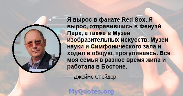 Я вырос в фанате Red Sox. Я вырос, отправившись в Фенуэй Парк, а также в Музей изобразительных искусств, Музей науки и Симфонического зала и ходил в общую, прогуливаясь. Вся моя семья в разное время жила и работала в