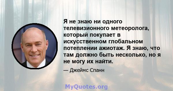 Я не знаю ни одного телевизионного метеоролога, который покупает в искусственном глобальном потеплении ажиотаж. Я знаю, что там должно быть несколько, но я не могу их найти.