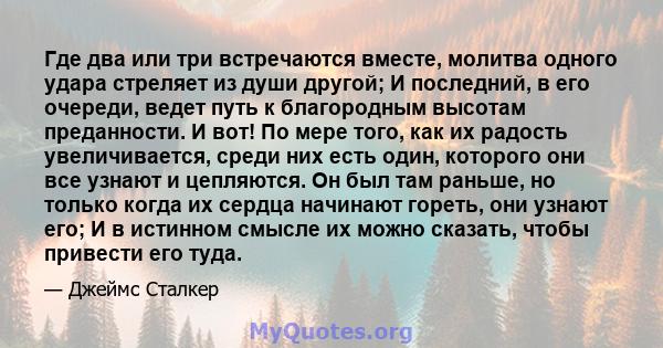 Где два или три встречаются вместе, молитва одного удара стреляет из души другой; И последний, в его очереди, ведет путь к благородным высотам преданности. И вот! По мере того, как их радость увеличивается, среди них