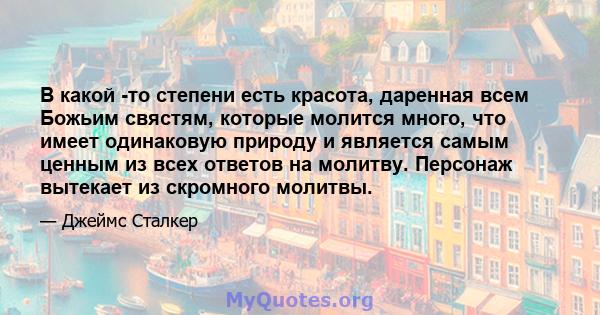 В какой -то степени есть красота, даренная всем Божьим свястям, которые молится много, что имеет одинаковую природу и является самым ценным из всех ответов на молитву. Персонаж вытекает из скромного молитвы.