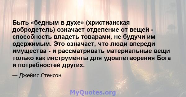 Быть «бедным в духе» (христианская добродетель) означает отделение от вещей - способность владеть товарами, не будучи им одержимым. Это означает, что люди впереди имущества - и рассматривать материальные вещи только как 