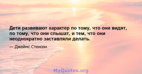 Дети развивают характер по тому, что они видят, по тому, что они слышат, и тем, что они неоднократно заставляли делать.