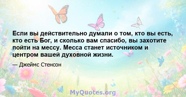 Если вы действительно думали о том, кто вы есть, кто есть Бог, и сколько вам спасибо, вы захотите пойти на мессу. Месса станет источником и центром вашей духовной жизни.