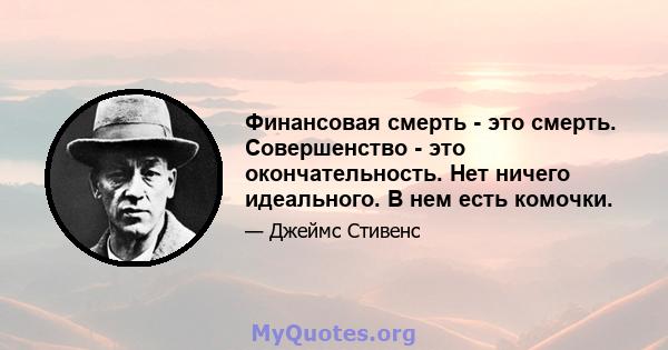 Финансовая смерть - это смерть. Совершенство - это окончательность. Нет ничего идеального. В нем есть комочки.