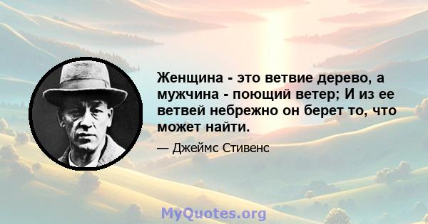 Женщина - это ветвие дерево, а мужчина - поющий ветер; И из ее ветвей небрежно он берет то, что может найти.