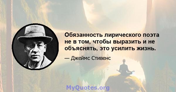 Обязанность лирического поэта не в том, чтобы выразить и не объяснять, это усилить жизнь.