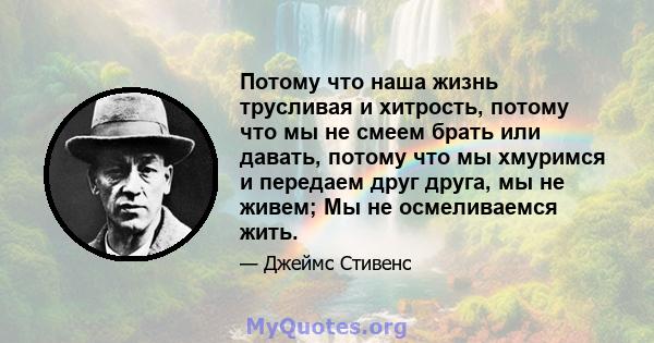 Потому что наша жизнь трусливая и хитрость, потому что мы не смеем брать или давать, потому что мы хмуримся и передаем друг друга, мы не живем; Мы не осмеливаемся жить.