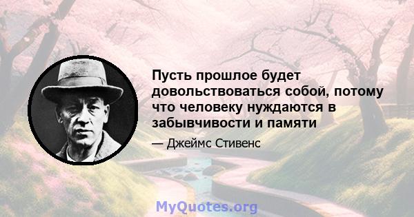 Пусть прошлое будет довольствоваться собой, потому что человеку нуждаются в забывчивости и памяти