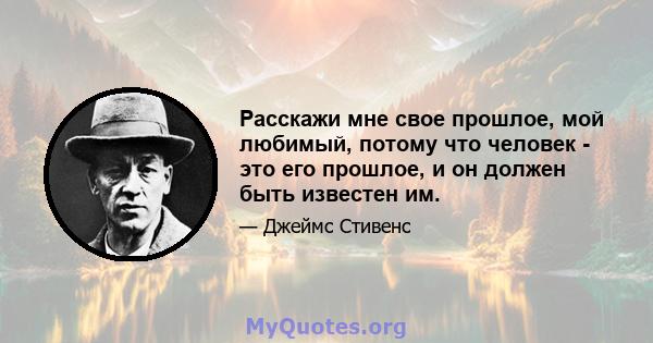 Расскажи мне свое прошлое, мой любимый, потому что человек - это его прошлое, и он должен быть известен им.