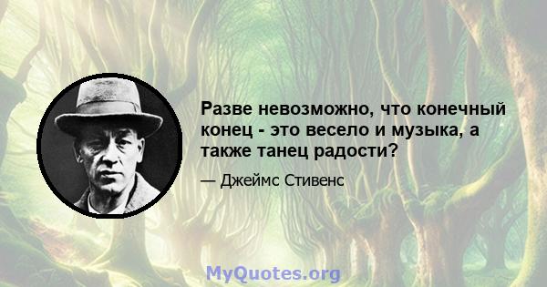 Разве невозможно, что конечный конец - это весело и музыка, а также танец радости?