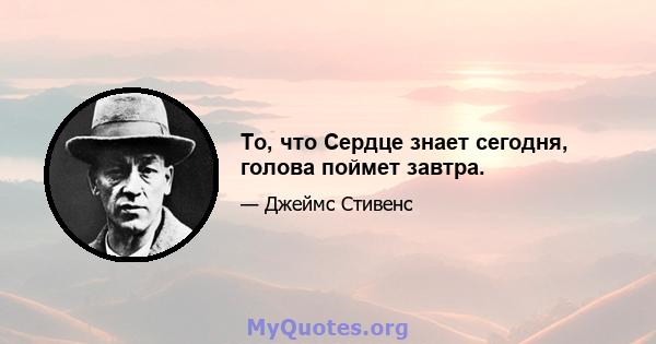 То, что Сердце знает сегодня, голова поймет завтра.