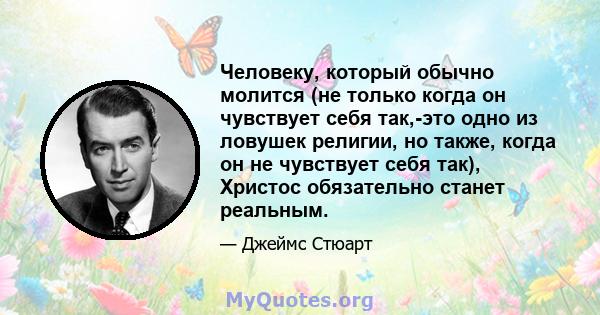 Человеку, который обычно молится (не только когда он чувствует себя так,-это одно из ловушек религии, но также, когда он не чувствует себя так), Христос обязательно станет реальным.