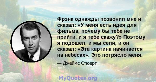 Фрэнк однажды позвонил мне и сказал: «У меня есть идея для фильма, почему бы тебе не прийти, и я тебе скажу?» Поэтому я подошел, и мы сели, и он сказал: «Эта картина начинается на небесах». Это потрясло меня.