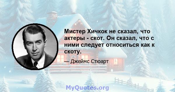 Мистер Хичкок не сказал, что актеры - скот. Он сказал, что с ними следует относиться как к скоту.