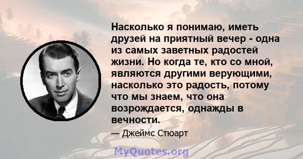 Насколько я понимаю, иметь друзей на приятный вечер - одна из самых заветных радостей жизни. Но когда те, кто со мной, являются другими верующими, насколько это радость, потому что мы знаем, что она возрождается,