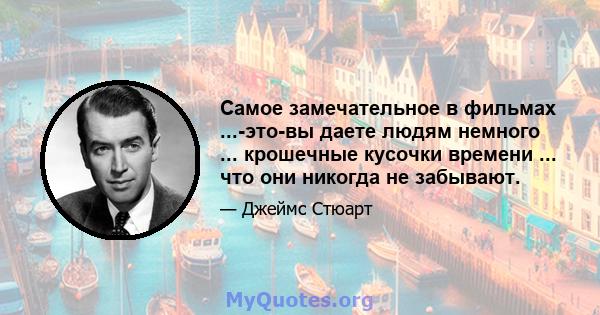 Самое замечательное в фильмах ...-это-вы даете людям немного ... крошечные кусочки времени ... что они никогда не забывают.