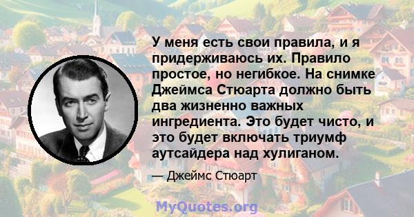 У меня есть свои правила, и я придерживаюсь их. Правило простое, но негибкое. На снимке Джеймса Стюарта должно быть два жизненно важных ингредиента. Это будет чисто, и это будет включать триумф аутсайдера над хулиганом.