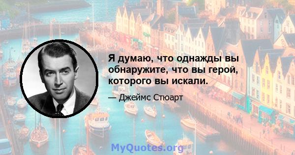 Я думаю, что однажды вы обнаружите, что вы герой, которого вы искали.