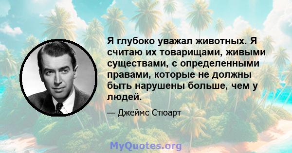 Я глубоко уважал животных. Я считаю их товарищами, живыми существами, с определенными правами, которые не должны быть нарушены больше, чем у людей.