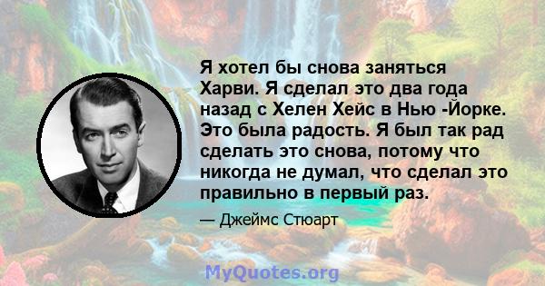 Я хотел бы снова заняться Харви. Я сделал это два года назад с Хелен Хейс в Нью -Йорке. Это была радость. Я был так рад сделать это снова, потому что никогда не думал, что сделал это правильно в первый раз.