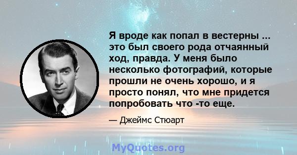 Я вроде как попал в вестерны ... это был своего рода отчаянный ход, правда. У меня было несколько фотографий, которые прошли не очень хорошо, и я просто понял, что мне придется попробовать что -то еще.