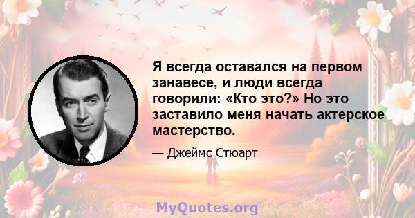 Я всегда оставался на первом занавесе, и люди всегда говорили: «Кто это?» Но это заставило меня начать актерское мастерство.